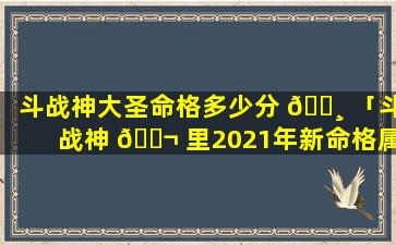 斗战神大圣命格多少分 🌸 「斗战神 🐬 里2021年新命格属性」